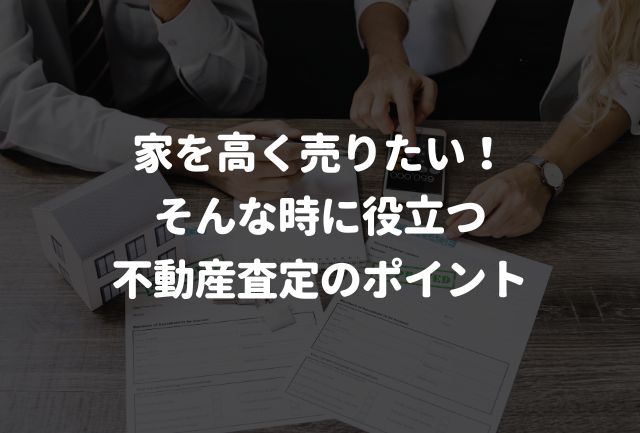 できるだけ家を高く売りたい！そんな時に役立つ不動産査定のポイント