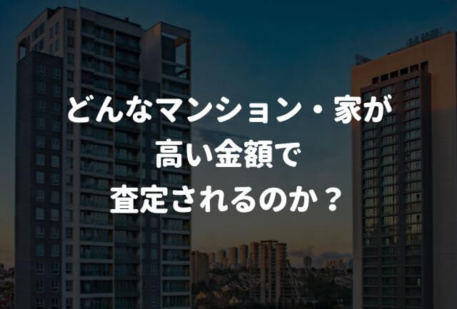 どのようなマンションや家が高い金額で査定されるのか