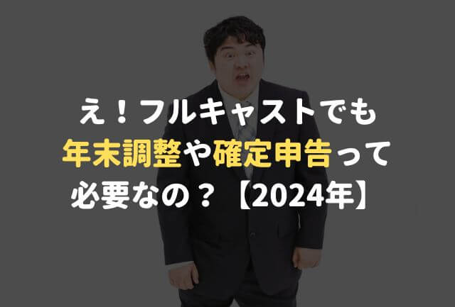 え！フルキャストでも年末調整や確定申告って必要なの？【2024年】