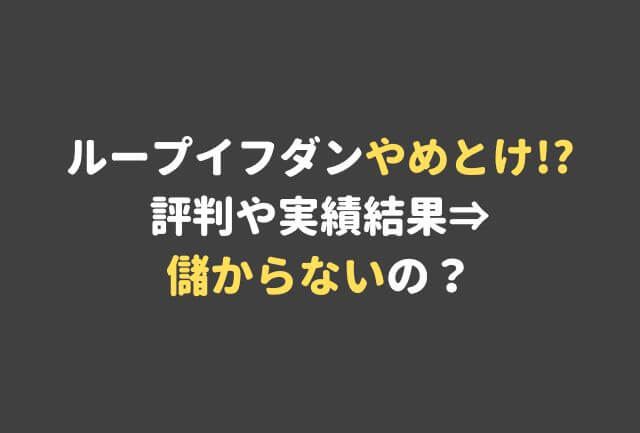 ループイフダンやめとけ!評判や実績から儲からないのか？